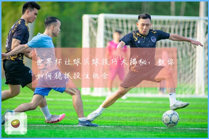 世界杯让球买球技巧大揭秘，教你如何稳抓投注机会