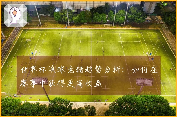 世界杯滚球竞猜趋势分析：如何在赛事中获得更高收益