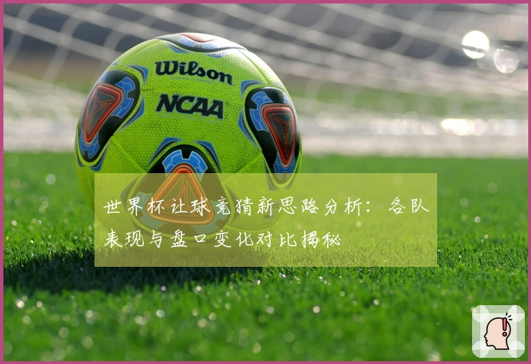世界杯让球竞猜新思路分析：各队表现与盘口变化对比揭秘