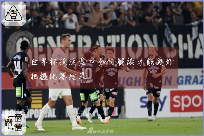 世界杯投注盘口如何解读才能更好把握比赛结果