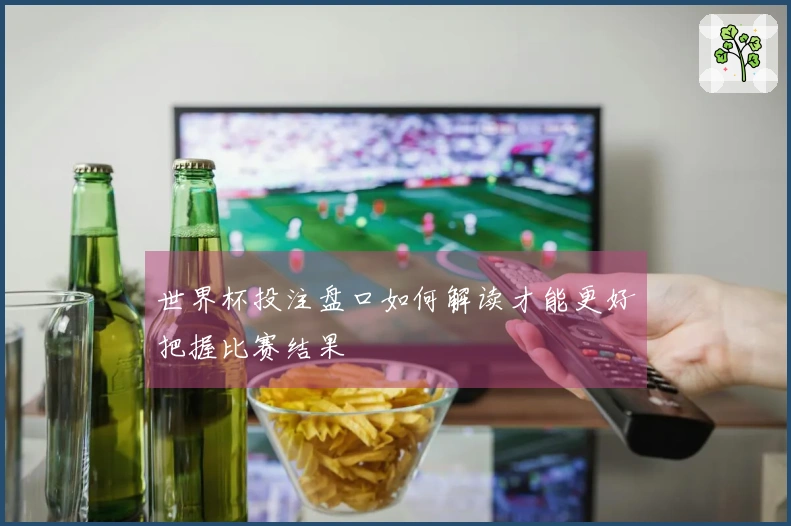 世界杯投注盘口如何解读才能更好把握比赛结果