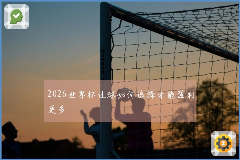 2026世界杯让球如何选择才能盈利更多