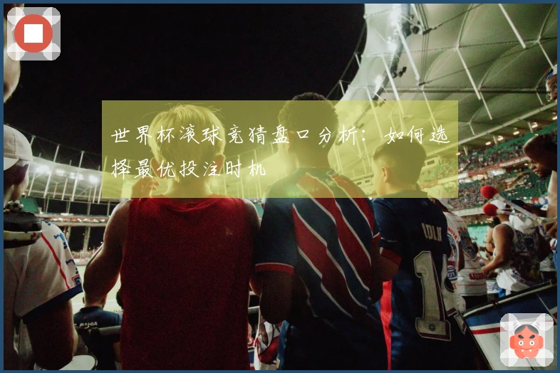 世界杯滚球竞猜盘口分析：如何选择最优投注时机