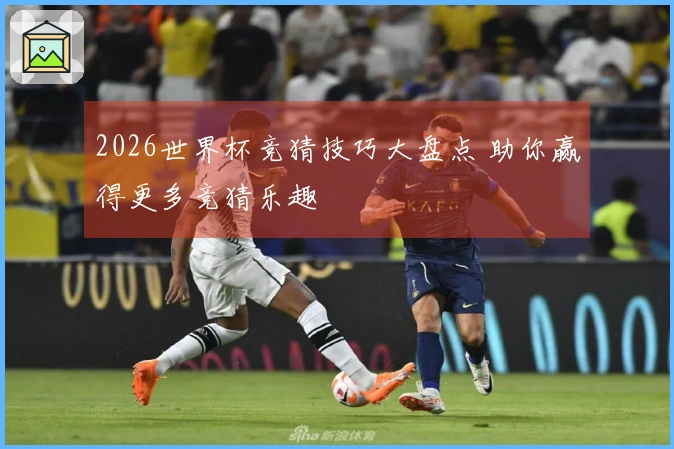 2026世界杯竞猜技巧大盘点 助你赢得更多竞猜乐趣