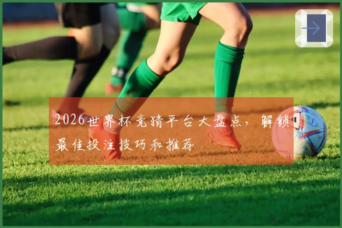 2026世界杯竞猜平台大盘点，解锁最佳投注技巧和推荐