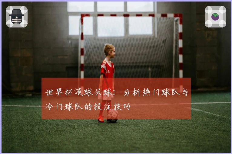 世界杯滚球买球：分析热门球队与冷门球队的投注技巧
