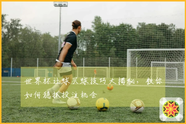 世界杯让球买球技巧大揭秘，教你如何稳抓投注机会