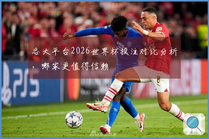 各大平台2026世界杯投注对比分析，哪家更值得信赖