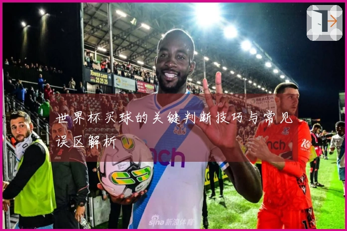 世界杯买球的关键判断技巧与常见误区解析