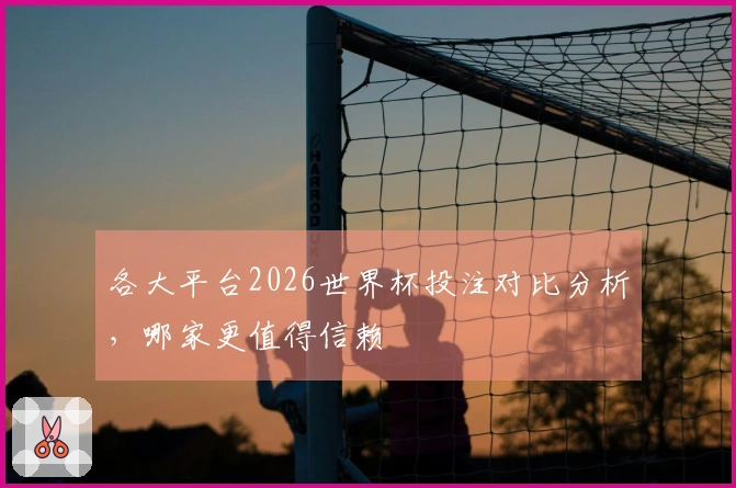 各大平台2026世界杯投注对比分析，哪家更值得信赖