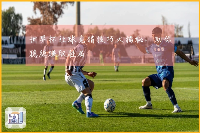 世界杯让球竞猜技巧大揭秘，助你稳稳赚取胜局