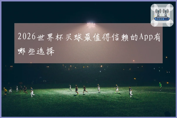 2026世界杯买球最值得信赖的App有哪些选择