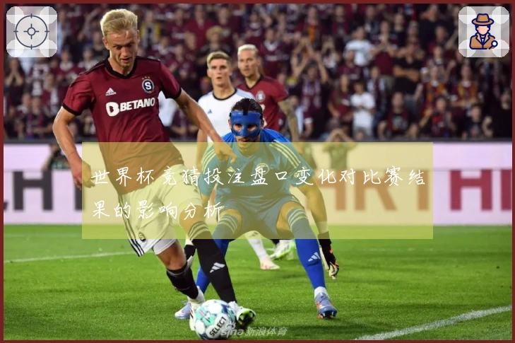 世界杯竞猜投注盘口变化对比赛结果的影响分析