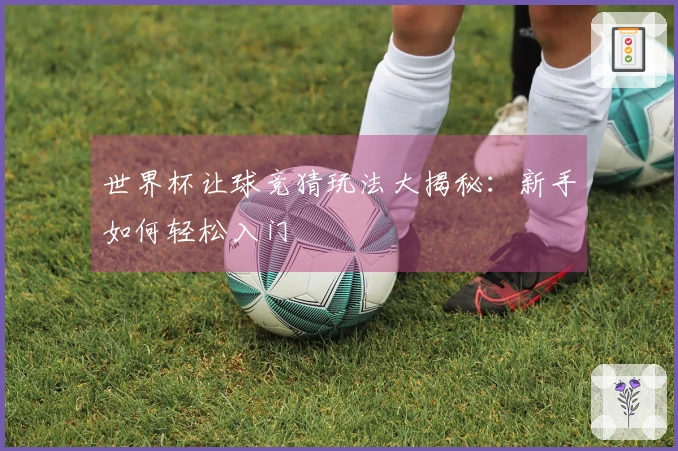 世界杯让球竞猜玩法大揭秘：新手如何轻松入门