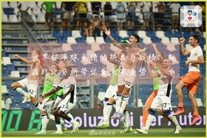 世界杯滚球竞猜的热度与战绩：数据对比分析带你看未来走势