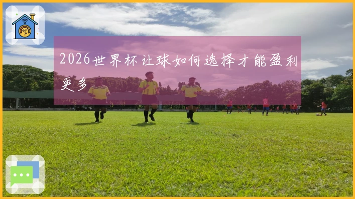 2026世界杯让球如何选择才能盈利更多
