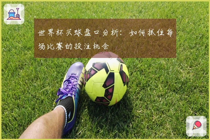 世界杯买球盘口分析：如何抓住每场比赛的投注机会