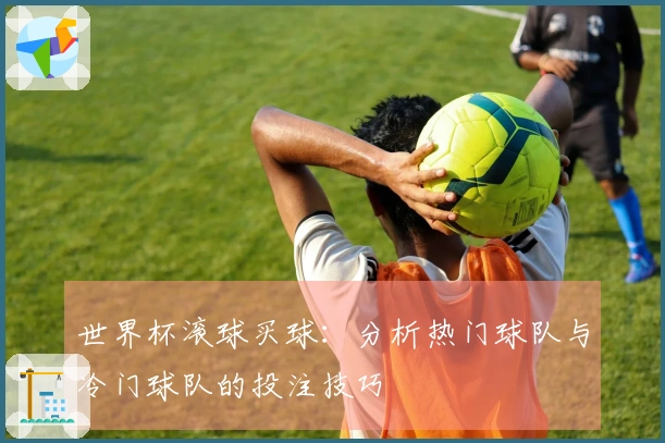 世界杯滚球买球：分析热门球队与冷门球队的投注技巧