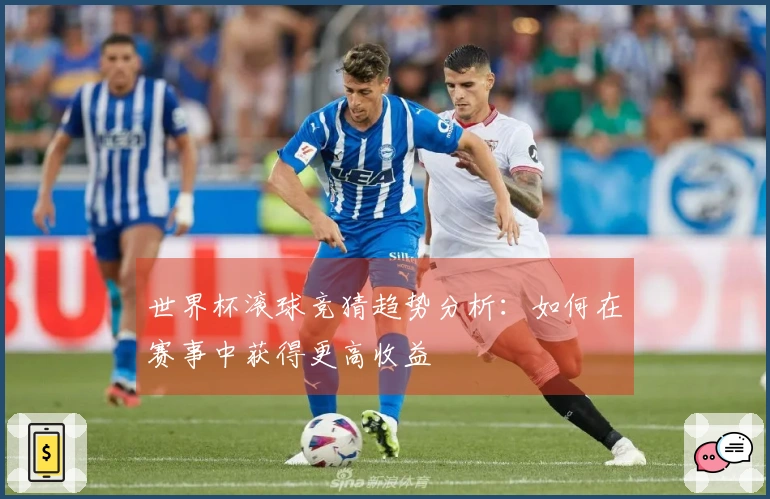 世界杯滚球竞猜趋势分析：如何在赛事中获得更高收益